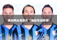 英超喝水哥照片（英超球员喝酒）