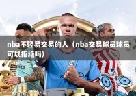 nba不轻易交易的人（nba交易球员球员可以拒绝吗）