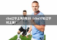cba辽宁上海3月18（cba37轮辽宁对上海）